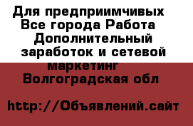 Для предприимчивых - Все города Работа » Дополнительный заработок и сетевой маркетинг   . Волгоградская обл.